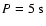$P = 5\;{\rm s}$