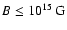 $B \leq 10^{15}~ {\rm G}$