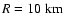 $R = 10~ {\rm km}$