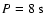 $P = 8~ {\rm s}$