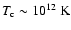 $T_{\rm c} \sim 10^{12}\;{\rm K}$