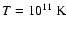 $T=10^{11}\;{\rm K}$