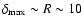 $\delta_{\rm max}\sim R\sim 10$