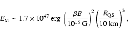 \begin{displaymath}E_{\rm M} \sim 1.7 \times 10^{47}~ {\rm erg}~ \left(\frac{\be...
...}}\right)^{2}\left(\frac{R_{\rm QS}}{10~ {\rm km}}\right)^{3},
\end{displaymath}