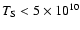 $T_{\rm S} < 5\times 10^{10}$