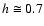 $h\cong 0.7$