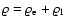 $\varrho=\varrho_{\rm e}+\varrho_1$