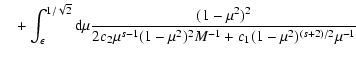$\displaystyle \quad + \int_{\epsilon}^{1/\sqrt{2}} {\rm d} \mu {(1-\mu^2)^2 \over 2 c_2
\mu^{s-1} (1-\mu^2)^2 M^{-1} + c_1 (1-\mu^2)^{(s+2)/2} \mu^{-1}}$
