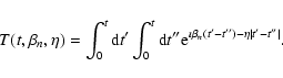 \begin{displaymath}T(t,\beta _n, \eta )=\int_0^t{\rm d}t{'}\int_0^t{\rm d}t{''}{...
...left(t{'}-t{''}\right)-\eta \left\vert t{'}-t{''}\right\vert}.
\end{displaymath}