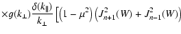 $\displaystyle \times g(k_{\perp}) {\delta (k_{\parallel}) \over k_{\perp}}
\left[ \left(1-\mu^2\right) \left( J_{n+1}^2 (W) + J_{n-1}^2 (W) \right) \right.$