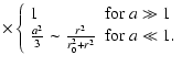 $\displaystyle \times \left\{\begin{array}{ll}
1 & {\rm for}~ a\gg 1\\
{a^2 \over 3} \sim {r^2 \over r_0^2 + r^2} & {\rm for}~ a\ll 1.
\end{array}\right.$