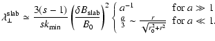 $\displaystyle \lambda_{\perp}^{\rm slab} \simeq {3 (s-1) \over s k_{\rm min}}
\...
...er 3} \sim {r \over \sqrt{r_0^2 + r^2}} & {\rm for}~ a\ll 1.
\end{array}\right.$