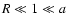 $ R \ll 1 \ll a $