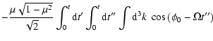 $\displaystyle - {\mu \sqrt{1-\mu ^2}\over
\sqrt{2}}\int_0^t{\rm d}t{'}\int_0^t{\rm d}t{''}\int {\rm d}^3k\; \cos
\left(\phi _0-\Omega t{''}\right)$
