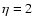 $\eta = 2$