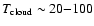 $T_{\rm cloud}\sim20{-}100$