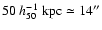 $50 ~h_{50}^{-1}~\rm kpc \simeq 14''$