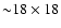 ${\sim } 18 \times 18$