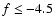 $f \leq -4.5$