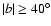 $\vert b\vert\geq40^\circ$