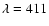 $\lambda=411$