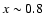 $x\sim 0.8$
