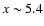 $x\sim 5.4$