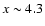 $x\sim 4.3$