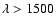 $\lambda > 1500$