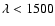 $\lambda < 1500$