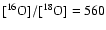 $[\rm ^{16}O]/[\rm ^{18}O] = 560$