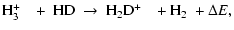 $\displaystyle \hbox{${\rm H}_{3}^{+}$ }\ ~ + ~ {\rm HD} ~ \rightarrow ~ \hbox{${\rm H}_{2}{\rm D}^{+}$ }\ ~ + \hbox{${\rm H}_2$ }+ \Delta E ,$