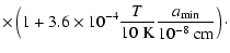 $\displaystyle \times \left( 1 + 3.6 \times 10^{-4} \frac{T}{10~ {\rm K}}
\frac{a_{\rm min}}{10^{-8}\ {\rm cm}} \right) \cdot$
