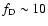 $f_{\rm D}\sim 10$