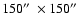 $150\hbox{$^{\prime \prime}$ }\times 150\hbox{$^{\prime \prime}$ }$