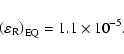 \begin{displaymath}%
\left( {\varepsilon _{\rm R}} \right)_{{\rm EQ}} = 1.1\times
10^{ - 5}.
\end{displaymath}