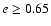 $e\ge 0.65$