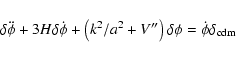 \begin{displaymath}\delta\ddot\phi+3H\delta\dot\phi+\left(k^2/a^2+V''\right)\delta\phi=\dot\phi\delta_{\rm cdm}
\end{displaymath}
