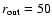 $r_{{\rm out}}=50$