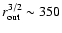 $r_{{\rm out}}^{3/2}
\sim 350$