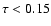 $\tau <0.15$