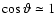 $\cos
\vartheta\simeq1$