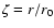 $\zeta=r/r_{0}$