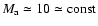 $M_{\rm a}\simeq10\simeq {\rm const}$