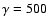 $\gamma =500$