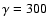 $\gamma = 300$