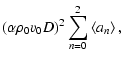 $\displaystyle (\alpha \rho_0 v_0 D)^2\sum_{n=0}^2\left<a_{n}\right>,$