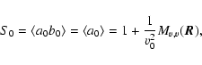 \begin{displaymath}%
S_0=\left<a_0b_0\right>=\left<a_0\right>=1+\frac{1}{v_0^2}M_{v,v}(\vec{R}),
\end{displaymath}
