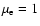 $\mu_{\rm e}=1$