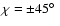 $\chi=\pm 45\hbox{$^\circ$ }$